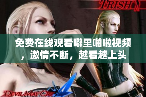 免费在线观看噼里啪啦视频，激情不断，越看越上头