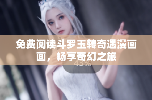 免费阅读斗罗玉转奇遇漫画画，畅享奇幻之旅