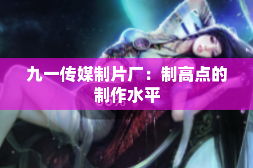 九一传媒制片厂：制高点的制作水平