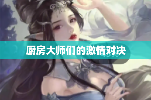 厨房大师们的激情对决