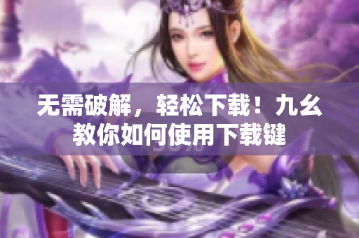 无需破解，轻松下载！九幺教你如何使用下载键