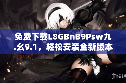 免费下载L8GBnB9Psw九.幺9.1，轻松安装全新版本！