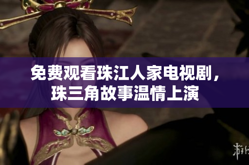 免费观看珠江人家电视剧，珠三角故事温情上演