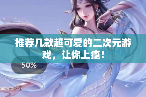 推荐几款超可爱的二次元游戏，让你上瘾！