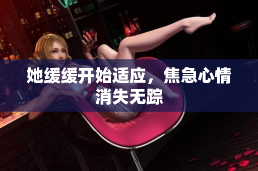 她缓缓开始适应，焦急心情消失无踪