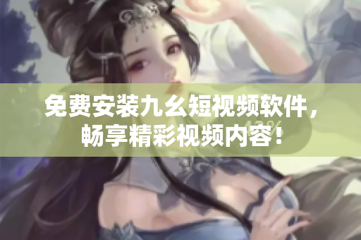 免费安装九幺短视频软件，畅享精彩视频内容！