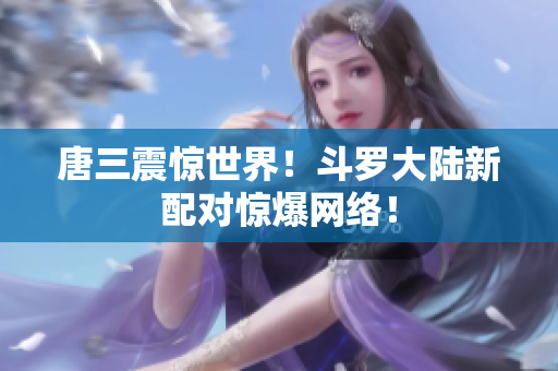 唐三震惊世界！斗罗大陆新配对惊爆网络！