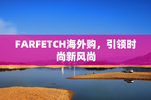 FARFETCH海外购，引领时尚新风尚