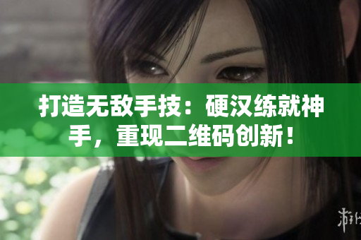 打造无敌手技：硬汉练就神手，重现二维码创新！