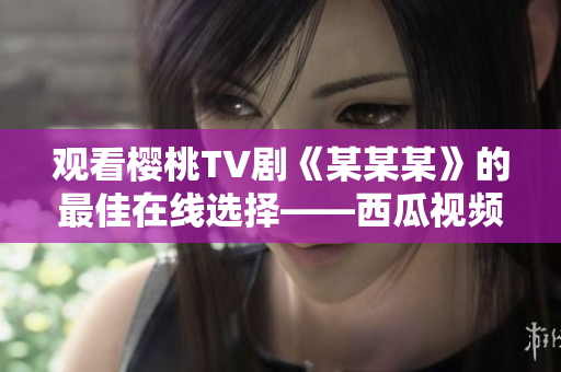 观看樱桃TV剧《某某某》的最佳在线选择——西瓜视频