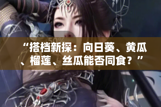 “搭档新探：向日葵、黄瓜、榴莲、丝瓜能否同食？”