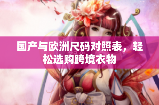 国产与欧洲尺码对照表，轻松选购跨境衣物