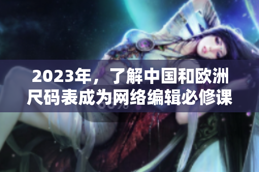 2023年，了解中国和欧洲尺码表成为网络编辑必修课