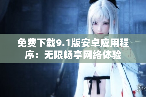 免费下载9.1版安卓应用程序：无限畅享网络体验