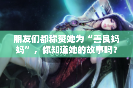 朋友们都称赞她为“善良妈妈”，你知道她的故事吗？