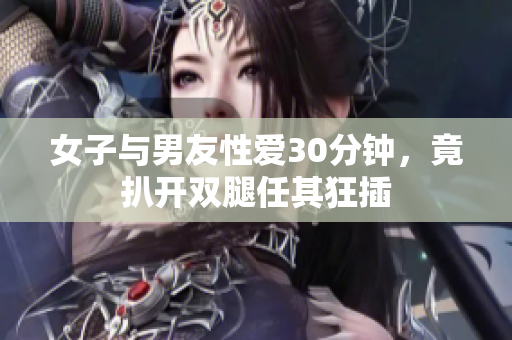 女子与男友性爱30分钟，竟扒开双腿任其狂插