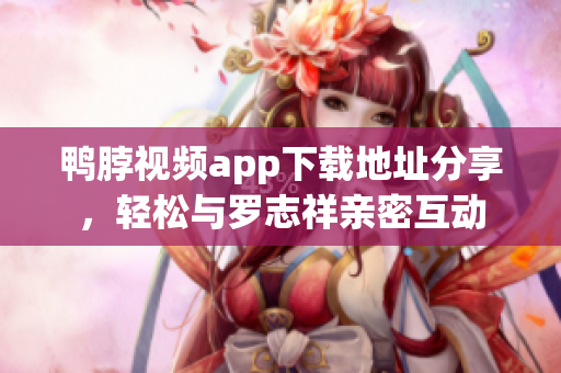 鸭脖视频app下载地址分享，轻松与罗志祥亲密互动