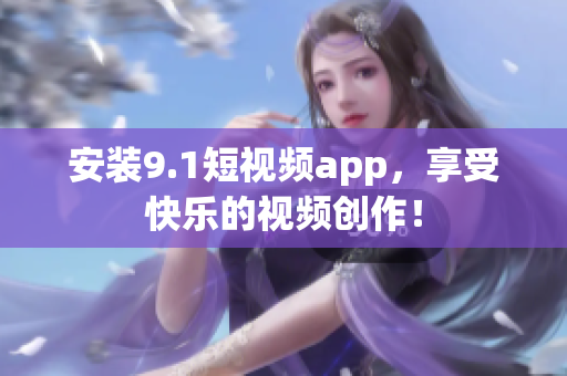 安装9.1短视频app，享受快乐的视频创作！
