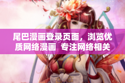 尾巴漫画登录页面，浏览优质网络漫画  专注网络相关文章剖析