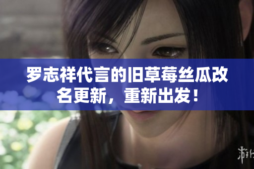 罗志祥代言的旧草莓丝瓜改名更新，重新出发！