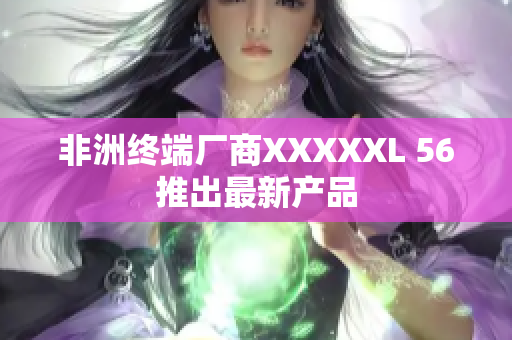 非洲终端厂商XXXXXL 56推出最新产品