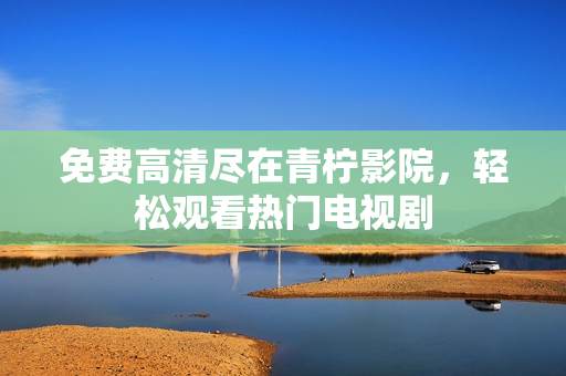 免费高清尽在青柠影院，轻松观看热门电视剧