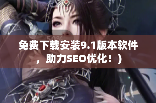 免费下载安装9.1版本软件，助力SEO优化！)