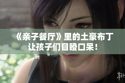 《亲子餐厅》里的土豪布丁让孩子们目瞪口呆！