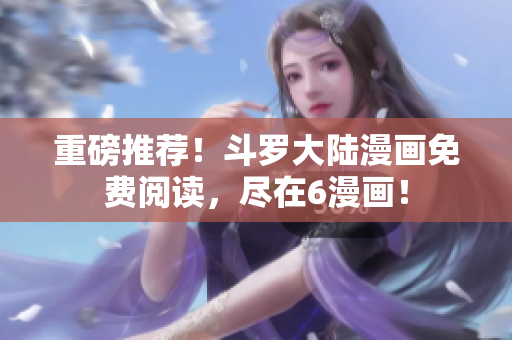 重磅推荐！斗罗大陆漫画免费阅读，尽在6漫画！