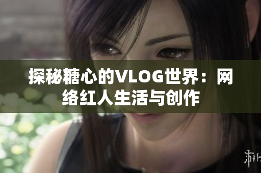 探秘糖心的VLOG世界：网络红人生活与创作