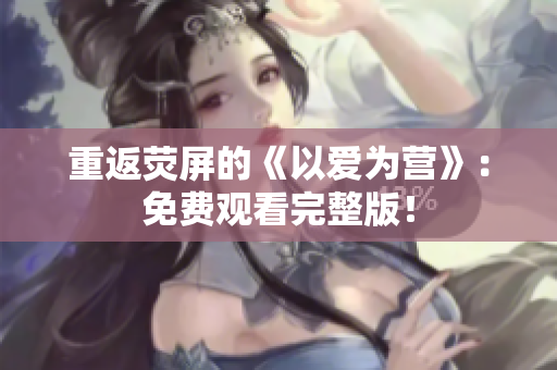 重返荧屏的《以爱为营》：免费观看完整版！