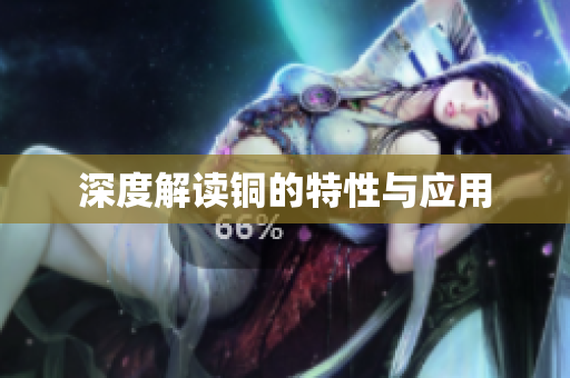 深度解读铜的特性与应用