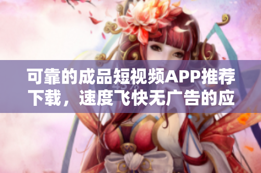 可靠的成品短视频APP推荐下载，速度飞快无广告的应用。