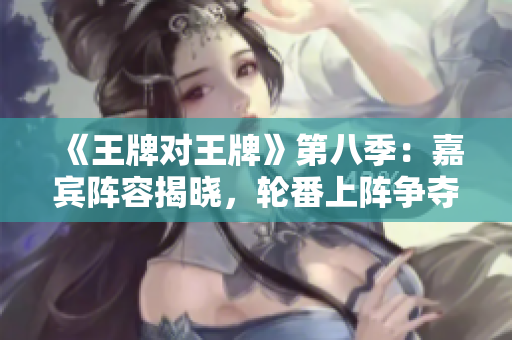 《王牌对王牌》第八季：嘉宾阵容揭晓，轮番上阵争夺桂冠！