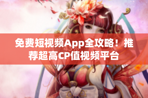 免费短视频App全攻略！推荐超高CP值视频平台