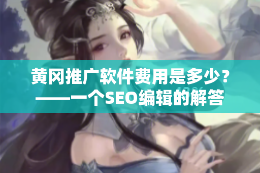 黄冈推广软件费用是多少？——一个SEO编辑的解答