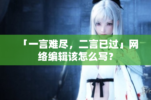 「一言难尽，二言已过」网络编辑该怎么写？