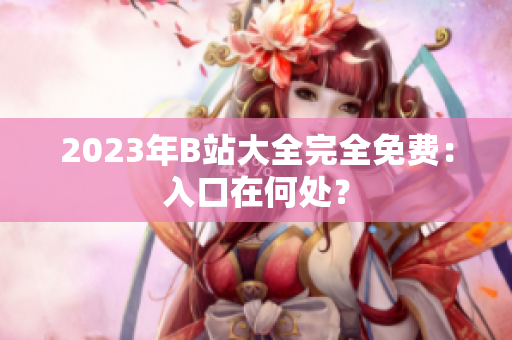 2023年B站大全完全免费：入口在何处？