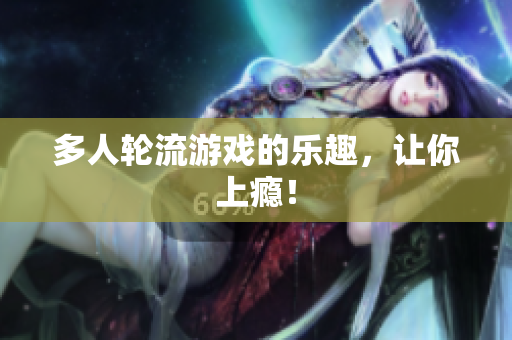 多人轮流游戏的乐趣，让你上瘾！