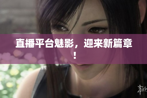 直播平台魅影，迎来新篇章！