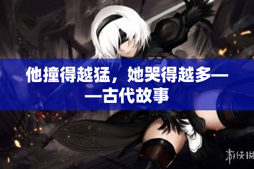 他撞得越猛，她哭得越多——古代故事