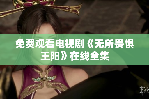 免费观看电视剧《无所畏惧王阳》在线全集