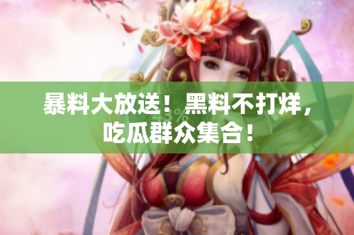 暴料大放送！黑料不打烊，吃瓜群众集合！