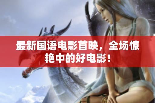 最新国语电影首映，全场惊艳中的好电影！