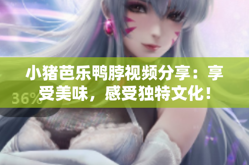小猪芭乐鸭脖视频分享：享受美味，感受独特文化！