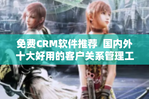免费CRM软件推荐  国内外十大好用的客户关系管理工具