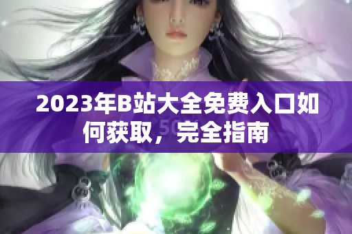 2023年B站大全免费入口如何获取，完全指南