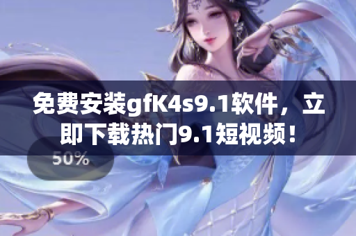 免费安装gfK4s9.1软件，立即下载热门9.1短视频！