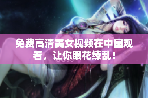 免费高清美女视频在中国观看，让你眼花缭乱！