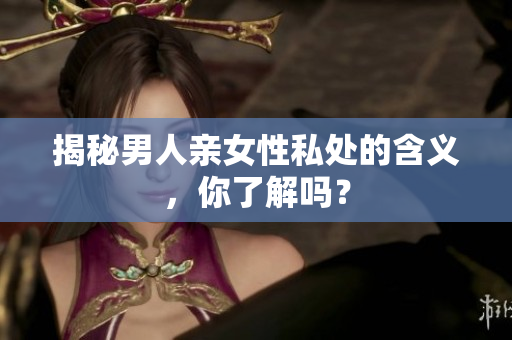 揭秘男人亲女性私处的含义，你了解吗？